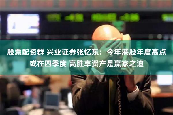 股票配资群 兴业证券张忆东：今年港股年度高点或在四季度 高胜率资产是赢家之道