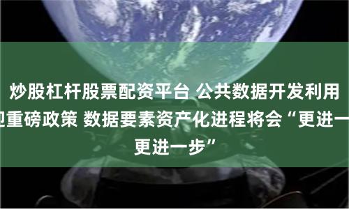 炒股杠杆股票配资平台 公共数据开发利用将迎重磅政策 数据要素资产化进程将会“更进一步”