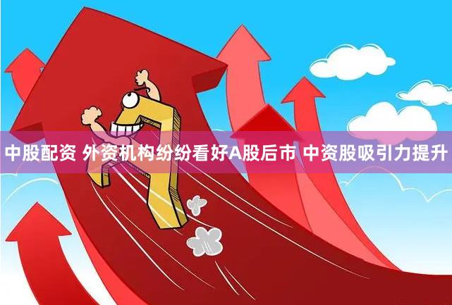 中股配资 外资机构纷纷看好A股后市 中资股吸引力提升