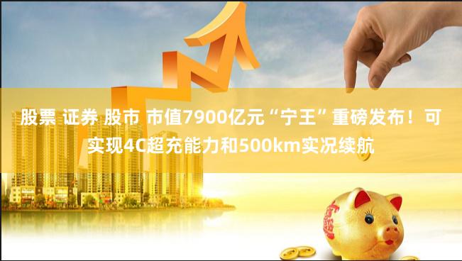 股票 证券 股市 市值7900亿元“宁王”重磅发布！可实现4C超充能力和500km实况续航