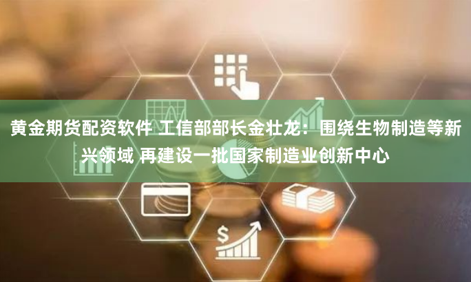 黄金期货配资软件 工信部部长金壮龙：围绕生物制造等新兴领域 再建设一批国家制造业创新中心