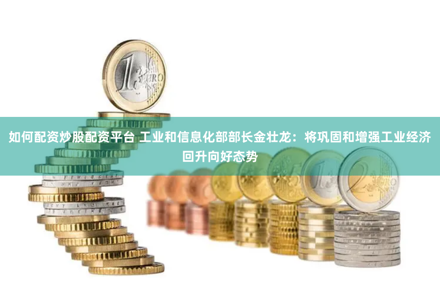 如何配资炒股配资平台 工业和信息化部部长金壮龙：将巩固和增强工业经济回升向好态势