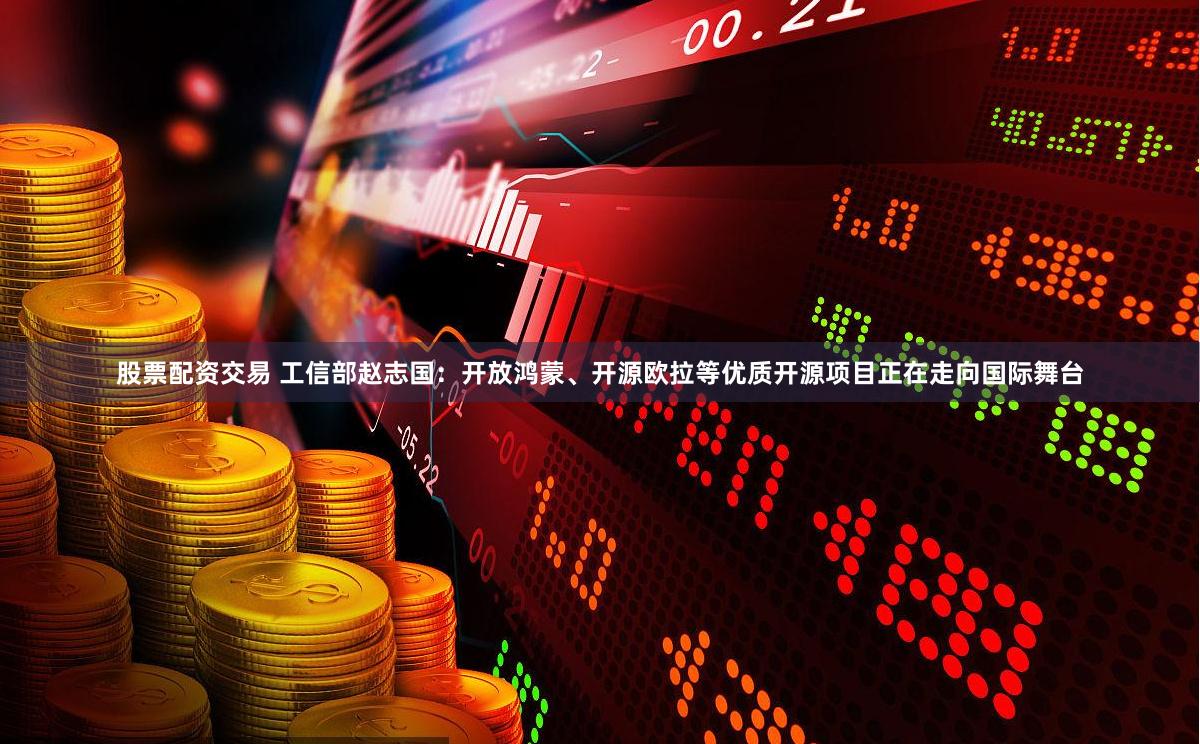 股票配资交易 工信部赵志国：开放鸿蒙、开源欧拉等优质开源项目正在走向国际舞台