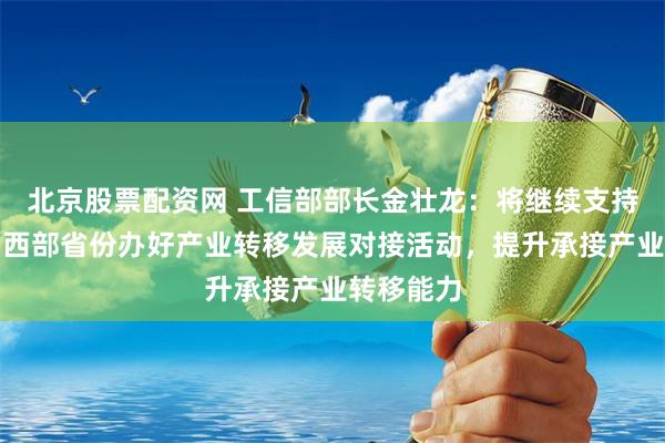 北京股票配资网 工信部部长金壮龙：将继续支持东北和中西部省份办好产业转移发展对接活动，提升承接产业转移能力