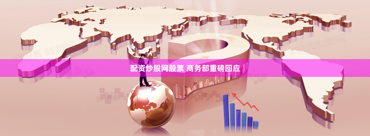 配资炒股网股票 商务部重磅回应