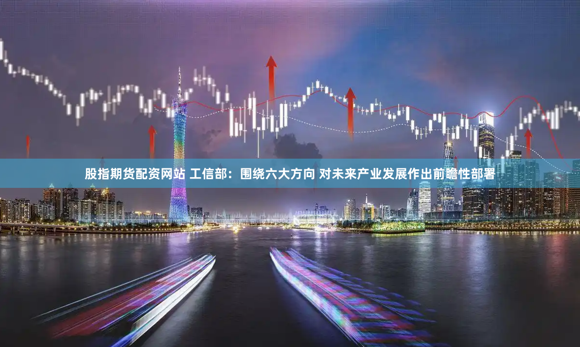 股指期货配资网站 工信部：围绕六大方向 对未来产业发展作出前瞻性部署
