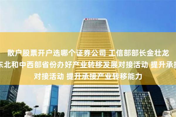 散户股票开户选哪个证券公司 工信部部长金壮龙：将继续支持东北和中西部省份办好产业转移发展对接活动 提升承接产业转移能力