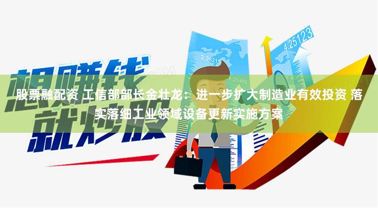 股票融配资 工信部部长金壮龙：进一步扩大制造业有效投资 落实落细工业领域设备更新实施方案