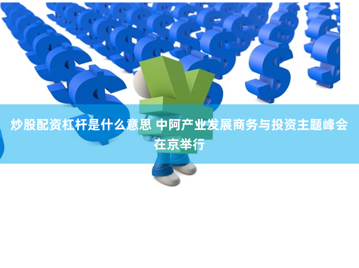 炒股配资杠杆是什么意思 中阿产业发展商务与投资主题峰会在京举行