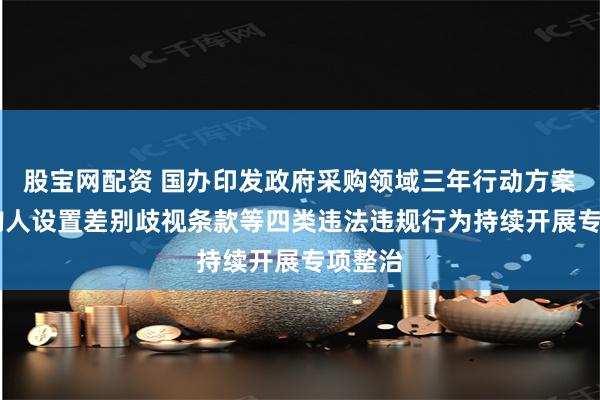 股宝网配资 国办印发政府采购领域三年行动方案 对采购人设置差别歧视条款等四类违法违规行为持续开展专项整治