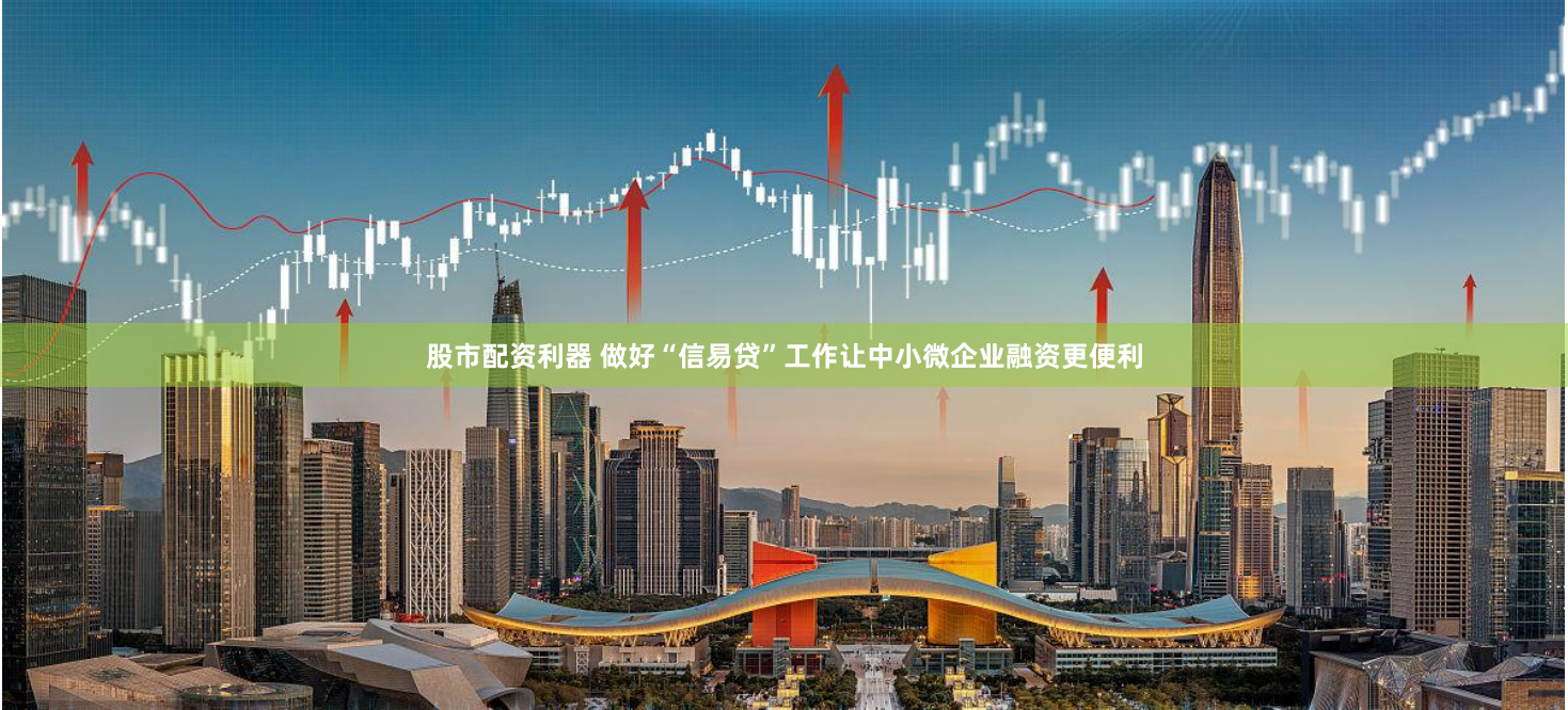 股市配资利器 做好“信易贷”工作让中小微企业融资更便利
