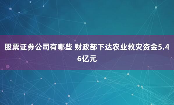 股票证券公司有哪些 财政部下达农业救灾资金5.46亿元