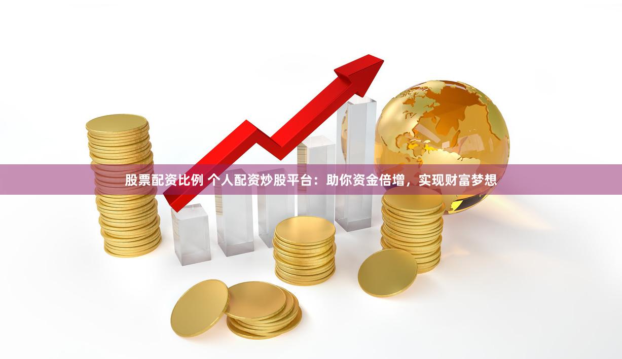 股票配资比例 个人配资炒股平台：助你资金倍增，实现财富梦想