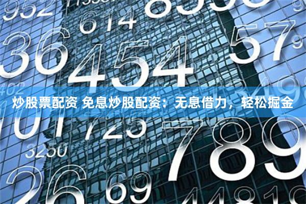 炒股票配资 免息炒股配资：无息借力，轻松掘金