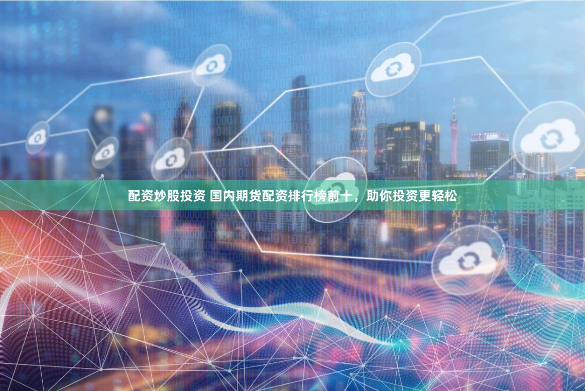配资炒股投资 国内期货配资排行榜前十，助你投资更轻松