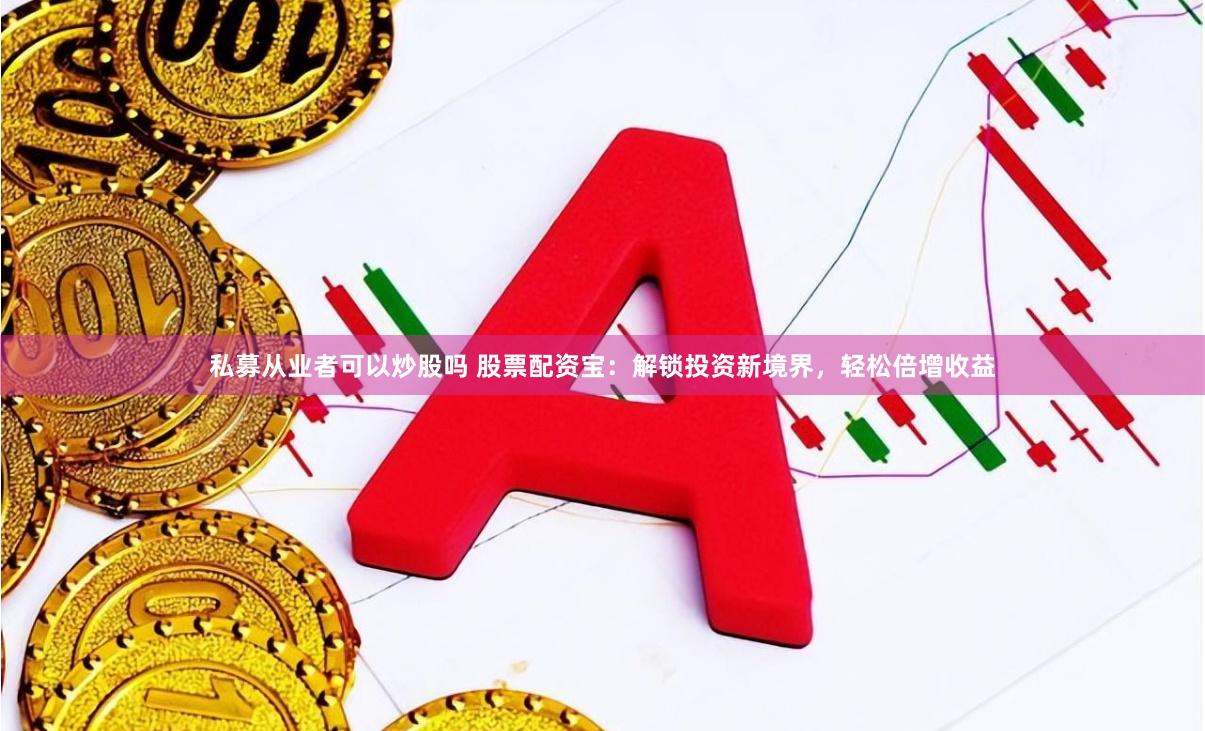 私募从业者可以炒股吗 股票配资宝：解锁投资新境界，轻松倍增收益