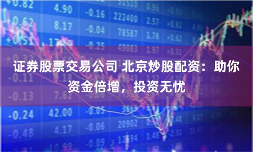 证券股票交易公司 北京炒股配资：助你资金倍增，投资无忧