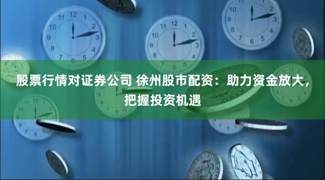 股票行情对证券公司 徐州股市配资：助力资金放大，把握投资机遇