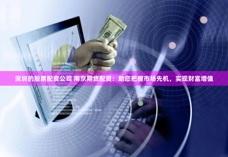 深圳的股票配资公司 南京期货配资：助您把握市场先机，实现财富增值
