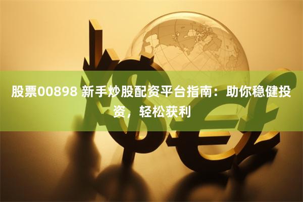 股票00898 新手炒股配资平台指南：助你稳健投资，轻松获利