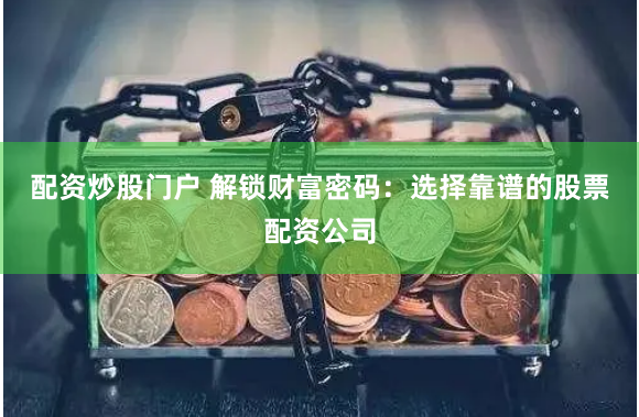 配资炒股门户 解锁财富密码：选择靠谱的股票配资公司