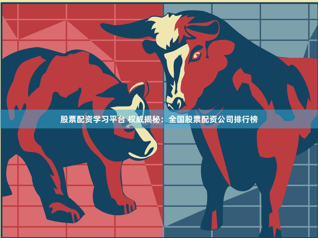 股票配资学习平台 权威揭秘：全国股票配资公司排行榜