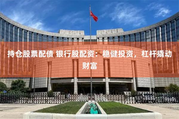 持仓股票配债 银行股配资：稳健投资，杠杆撬动财富