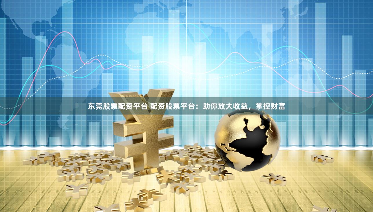 东莞股票配资平台 配资股票平台：助你放大收益，掌控财富