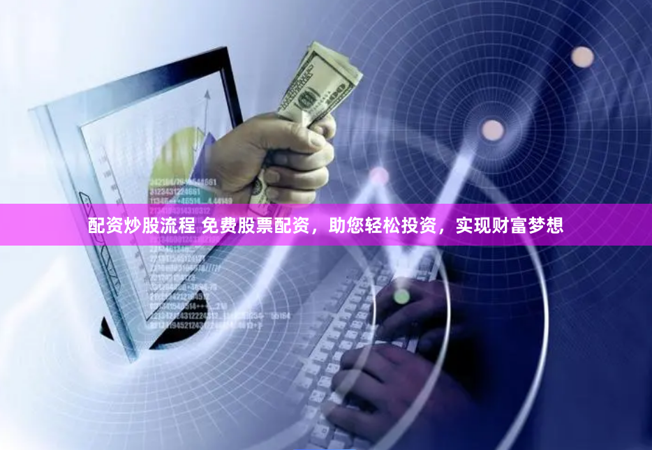 配资炒股流程 免费股票配资，助您轻松投资，实现财富梦想