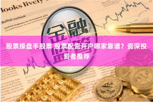 股票操盘手股票 股票配资开户哪家靠谱？资深投资者推荐