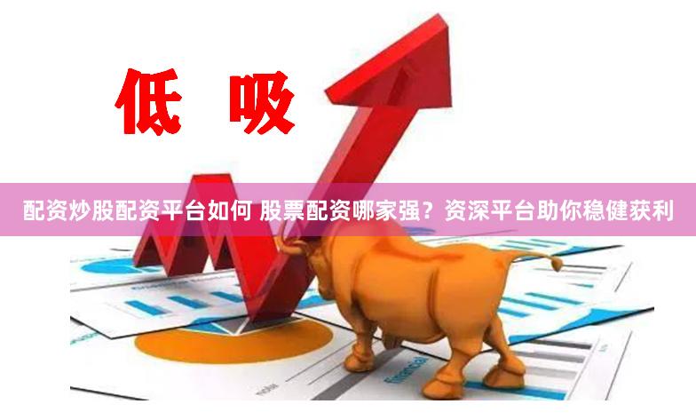 配资炒股配资平台如何 股票配资哪家强？资深平台助你稳健获利