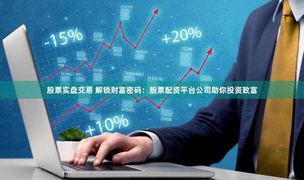 股票实盘交易 解锁财富密码：股票配资平台公司助你投资致富