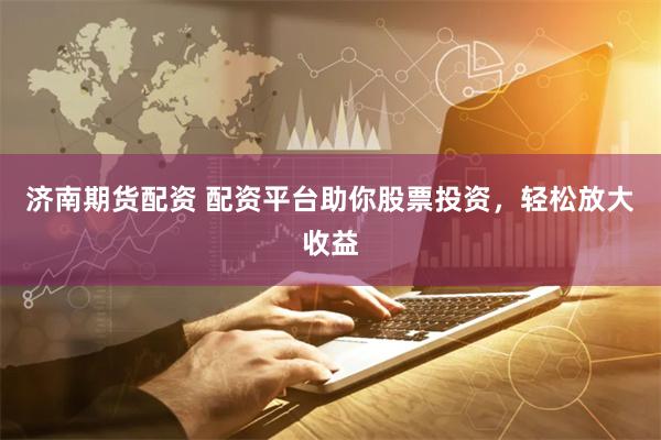 济南期货配资 配资平台助你股票投资，轻松放大收益