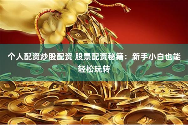 个人配资炒股配资 股票配资秘籍：新手小白也能轻松玩转