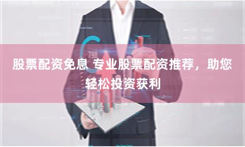 股票配资免息 专业股票配资推荐，助您轻松投资获利