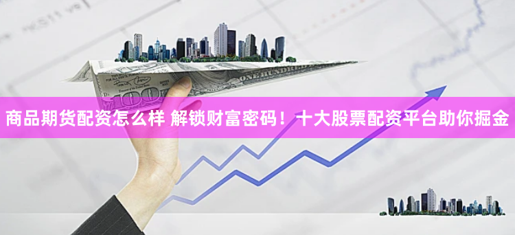 商品期货配资怎么样 解锁财富密码！十大股票配资平台助你掘金