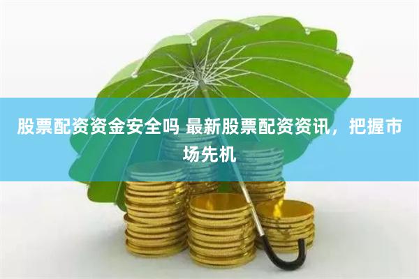 股票配资资金安全吗 最新股票配资资讯，把握市场先机