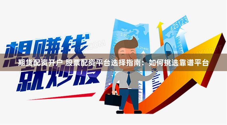 期货配资开户 股票配资平台选择指南：如何挑选靠谱平台