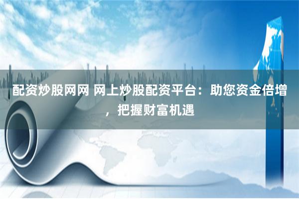 配资炒股网网 网上炒股配资平台：助您资金倍增，把握财富机遇