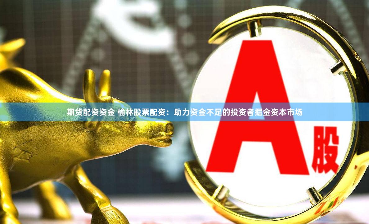 期货配资资金 榆林股票配资：助力资金不足的投资者掘金资本市场