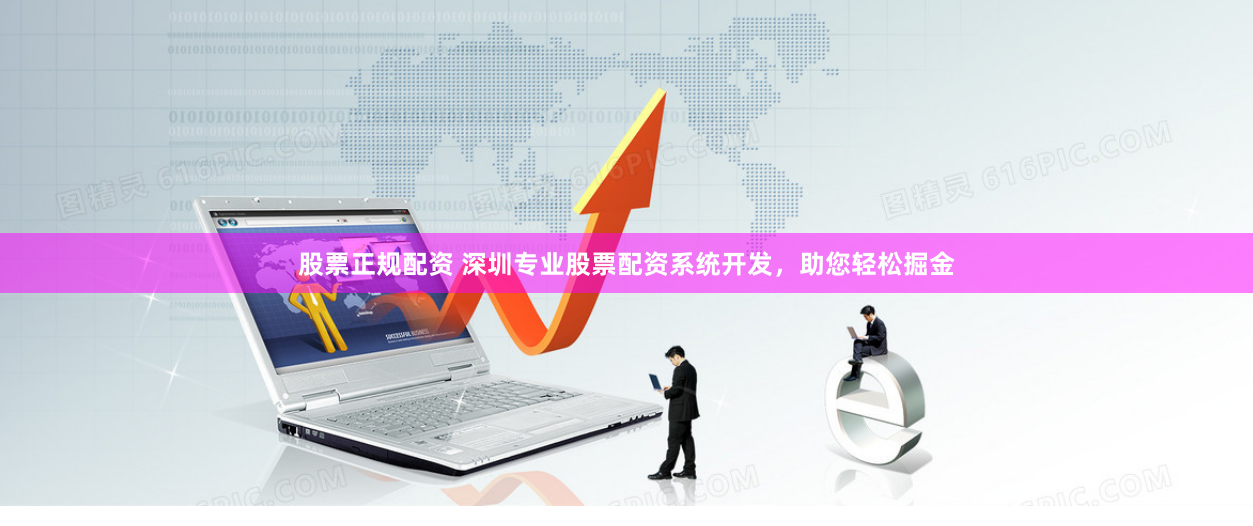股票正规配资 深圳专业股票配资系统开发，助您轻松掘金