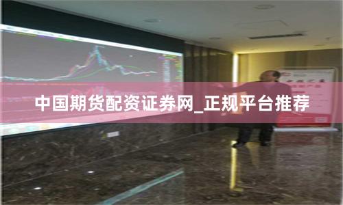 中国期货配资证券网_正规平台推荐