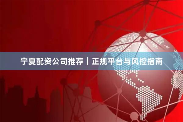 宁夏配资公司推荐｜正规平台与风控指南