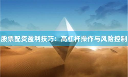 股票配资盈利技巧:高杠杆操作与风险控制